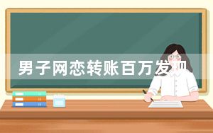 男子网恋转账百万发现女友已婚 这到底是怎么回事？