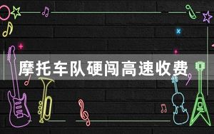 摩托车队硬闯高速收费站暴力抬杆 背后真相实在令人震惊 背后的真相让人始料未及