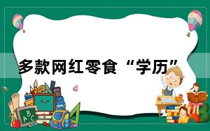 多款网红零食“学历”造假 内幕曝光简直太意外了