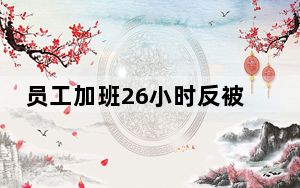 员工加班26小时反被扣1千元? 内幕曝光简直太意外了