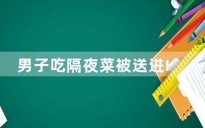 男子吃隔夜菜被送进ICU 医生提醒 内幕曝光简直太意外了
