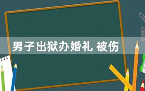 男子出狱办婚礼 被伤者家属拦下 这到底是怎么回事？