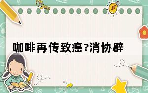 咖啡再传致癌?消协辟谣 背后真相实在令人震惊 背后的真相让人始料未及