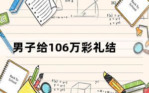 男子给106万彩礼结婚不到3个月离了 背后真相实在令人震惊 背后真相实在让人惊愕