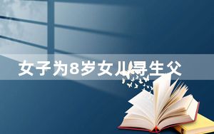 女子为8岁女儿寻生父:曾相恋一周 背后真相令人震惊