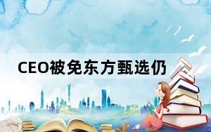 CEO被免东方甄选仍在掉粉 背后真相令人震惊
