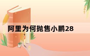 阿里为何抛售小鹏28亿股份 这到底是怎么回事？