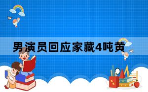 男演员回应家藏4吨黄金价值20亿 这也太夸张了吧 内幕曝光简直太意外了