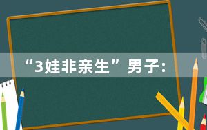 “3娃非亲生”男子:给父母丢脸了 实在太让人无语了 这到底是怎么回事？