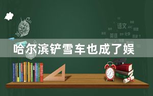 哈尔滨铲雪车也成了娱乐项目 铲雪车经过带起漫天雪雾 这到底是怎么回事？