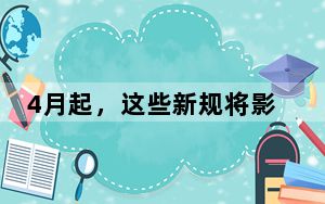4月起，这些新规将影响你我生活！