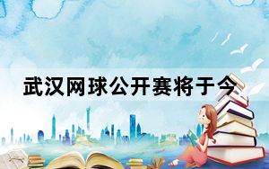 武汉网球公开赛将于今年10月焕新回归