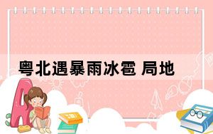 粤北遇暴雨冰雹 局地内涝街道成“河”