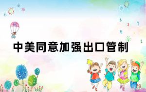 中美同意加强出口管制领域沟通交流