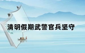 清明假期武警官兵坚守一线 为游客平安出行保驾护航