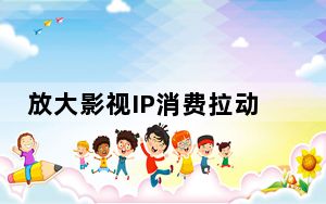 放大影视IP消费拉动力