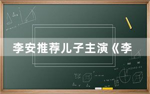 李安推荐儿子主演《李小龙传》 “裙带关系”一度成为障碍