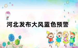 河北发布大风蓝色预警：承德唐山等地有6到7级阵风