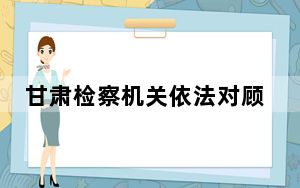 甘肃检察机关依法对顾建纲涉嫌贪污、受贿案提起公诉