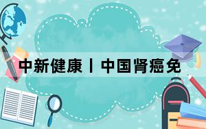 中新健康丨中国肾癌免疫治疗实现“零的突破” 拓益®+阿昔替尼造福晚期患者