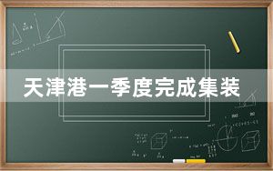 天津港一季度完成集装箱吞吐量541.2万标箱 再创历史新高