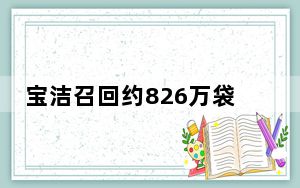 宝洁召回约826万袋洗衣凝珠等洗涤产品 有包装缺陷且易被幼童误食