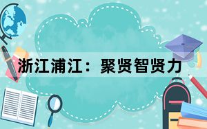 浙江浦江：聚贤智贤力 赋能新质生产力