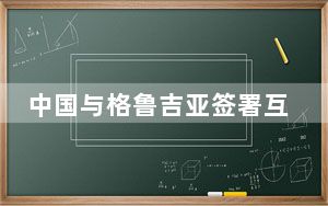 中国与格鲁吉亚签署互免签证协定