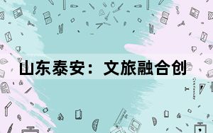 山东泰安：文旅融合创设新产品 引游客沉浸式体验