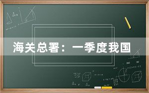 海关总署：一季度我国对RCEP其他14个成员国合计进出口3.08万亿元