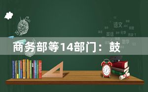 商务部等14部门：鼓励有条件的地方对消费者购买绿色智能家电给予补贴