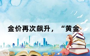 金价再次飙升，“黄金热”还能持续多久？