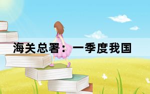 海关总署：一季度我国跨境电商进出口5776亿元 增长9.6%