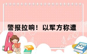 警报拉响！以军方称遭黎巴嫩真主党数十枚火箭弹袭击