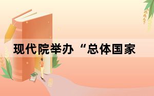 现代院举办“总体国家安全观十周年理论与实践”研讨会