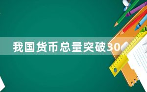 我国货币总量突破300万亿元意味着什么？专家解读→