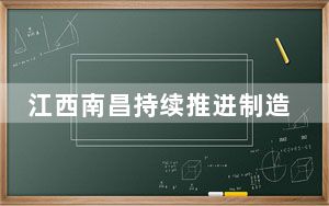 江西南昌持续推进制造业提质增效 加快建设现代化产业体系
