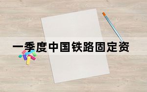 一季度中国铁路固定资产投资同比增长9.9%