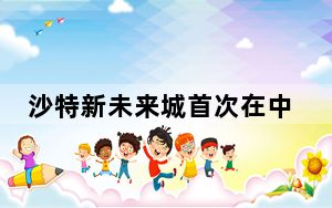 沙特新未来城首次在中国举办推介活动