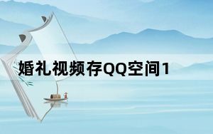 婚礼视频存QQ空间10年突然消失 9级黄钻大佬瞬间绷不住了！