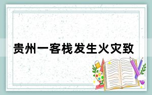 贵州一客栈发生火灾致9人遇难 目前正在查询原因