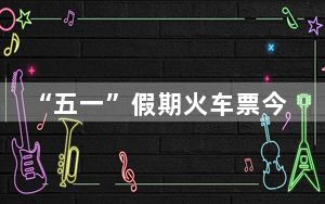 “五一”假期火车票今起开售 这些城市最热门