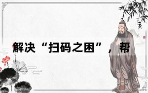 解决“扫码之困”，帮助老年人跨越“数字鸿沟”