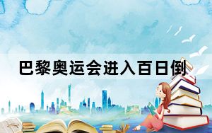 巴黎奥运会进入百日倒计时