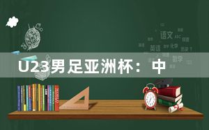 U23男足亚洲杯：中国国奥队首战0:1不敌日本队