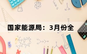 国家能源局：3月份全社会用电量同比增长7.4%