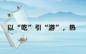以“吃”引“游”，热辣滚烫！一季度超7200万人次游客来到甘肃