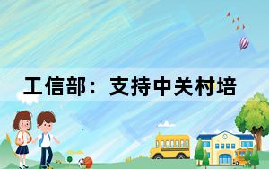 工信部：支持中关村培育壮大新一代信息技术等万亿级产业集群