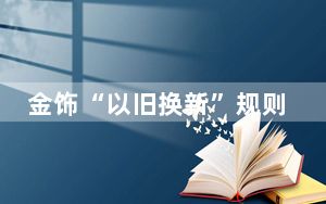 金饰“以旧换新”规则复杂 暗藏销售套路
