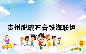 贵州脱硫石膏铁海联运专列首发 “试水”东南亚建材市场